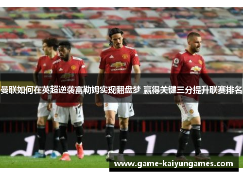 曼联如何在英超逆袭富勒姆实现翻盘梦 赢得关键三分提升联赛排名 曼联如何在英超逆袭富勒姆实现翻盘梦 赢得关键三分提升联赛排名