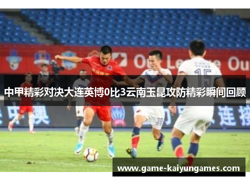中甲精彩对决大连英博0比3云南玉昆攻防精彩瞬间回顾