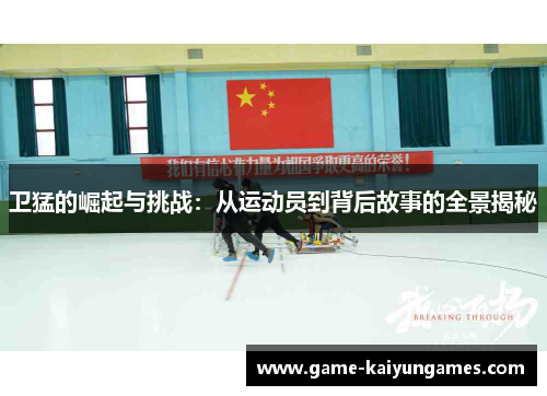 卫猛的崛起与挑战：从运动员到背后故事的全景揭秘