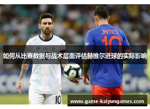 如何从比赛数据与战术层面评估赫维尔进球的实际影响