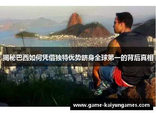 揭秘巴西如何凭借独特优势跻身全球第一的背后真相