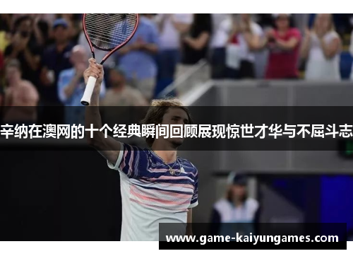 辛纳在澳网的十个经典瞬间回顾展现惊世才华与不屈斗志 辛纳在澳网的十个经典瞬间回顾展现惊世才华与不屈斗志