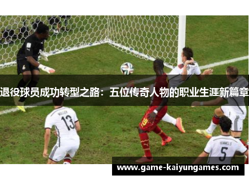 退役球员成功转型之路：五位传奇人物的职业生涯新篇章